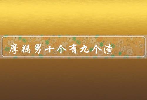 摩羯男十个有九个渣（花心、冷漠、优柔寡断）