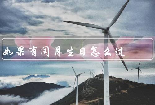 如果有闰月生日怎么过（如何确定闰月生日／特殊的生日庆祝方式）