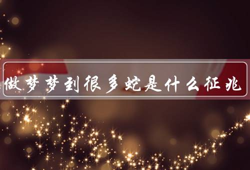 晚上做梦梦到很多蛇是什么征兆，象征意义／内心不安和恐惧／解读