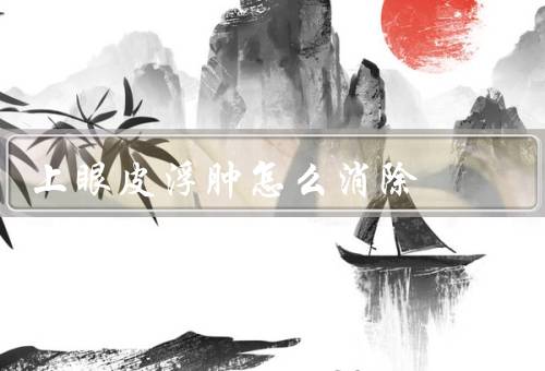 上眼皮浮肿怎么消除，按摩、冰敷、眼霜按摩