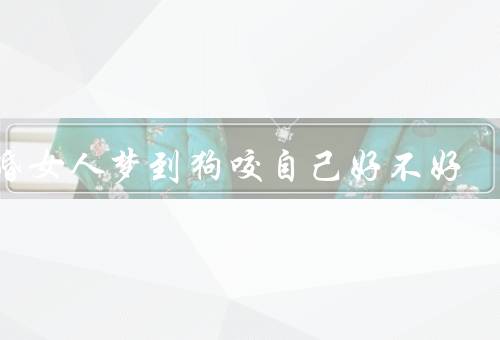 已婚女人梦到狗咬自己好不好（潜意识的表达、婚姻关系的象征）