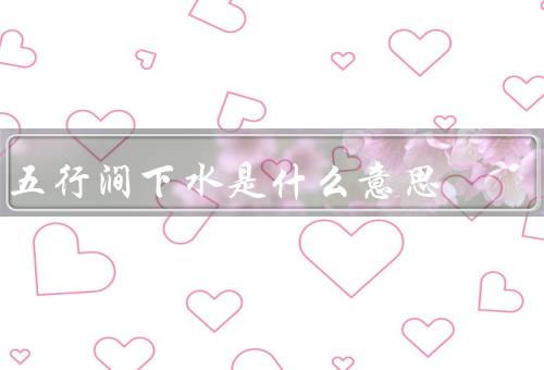 五行涧下水是什么意思（特点、文化内涵、历史意义）
