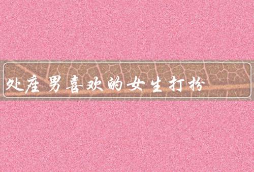 处座男喜欢的女生打扮（自然清新／简约时尚／舒适休闲）