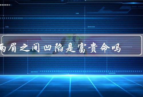 两眉之间凹陷是富贵命吗，脸相学的解读／医学的解释／命理学的解读