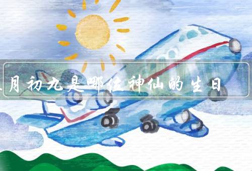 正月初九是哪位神仙的生日，传说／庙宇／正月初九庆祝活动