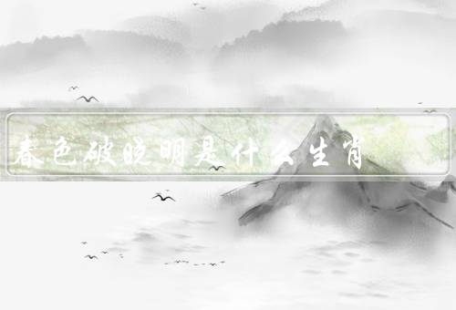春色破晓明是什么生肖（春色破晓明／性格特点／命运和运势）
