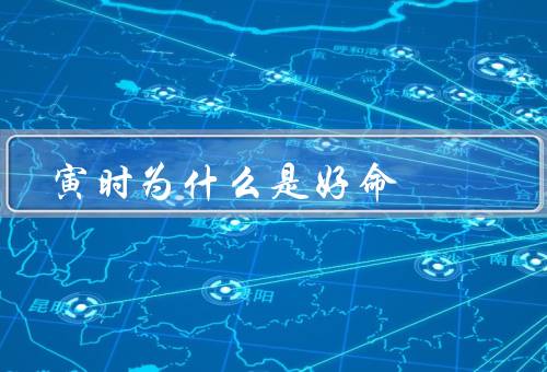寅时为什么是好命，旺盛的生命力、勇敢的精神、吉祥纳音和五行属性