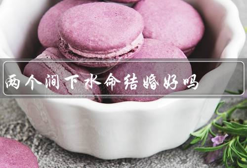 两个涧下水命结婚好吗（传统观念／现代观念／科学角度）