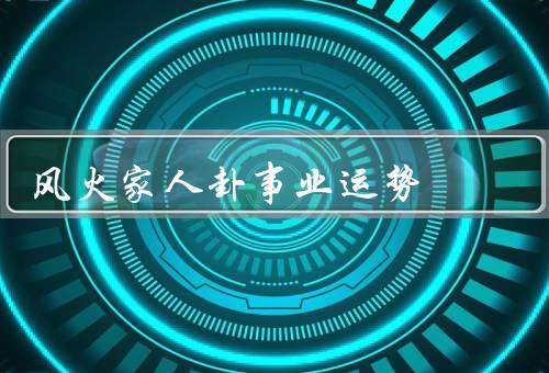 风火家人卦事业运势（事业发展顺利／创业机会与合作伙伴）