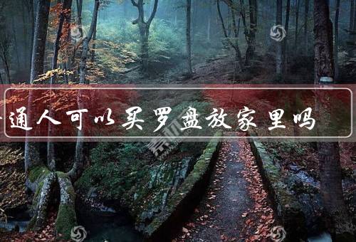 普通人可以买罗盘放家里吗，起源、功能、使用技巧