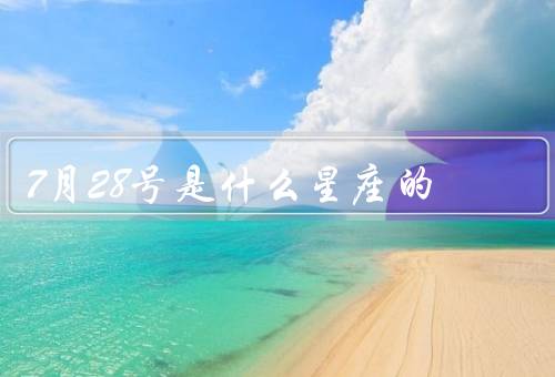 7月28号是什么星座的，特点、优点、缺点
