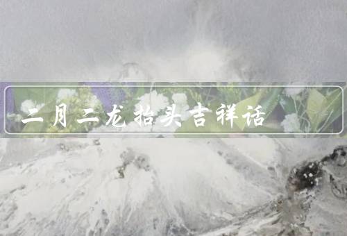 二月二龙抬头吉祥话（龙抬头由来、习俗、意义）