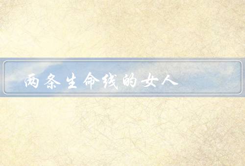 两条生命线的女人，成长环境／奋斗历程／人生态度