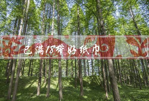 已满18带好纸巾（纸巾的用途、优质纸巾的好处、如何选择好纸巾）