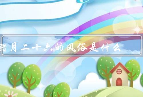 腊月二十六的风俗是什么（祭灶、扫尘、守岁）