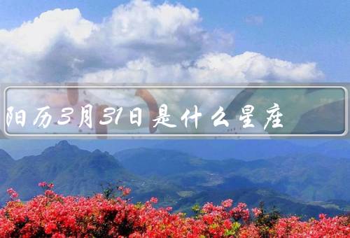 阳历3月31日是什么星座，白羊座／特点／适合职业