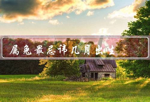 属兔最忌讳几月出生（七月／五月／正月）