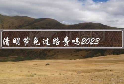 清明节免过路费吗2023，背景、影响、影响力