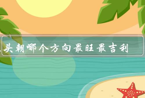 床头朝哪个方向最旺最吉利（东：旺财、朝南：健康、西：事业）