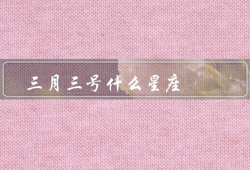 三月三号什么星座（特点、优点、缺点）