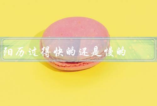 阳历过得快的还是慢的，起源／优势／过得快还是慢