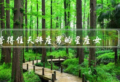 管得住天秤座男的星座女（理解他的需求／沟通和协商）