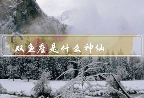 双鱼座是什么神仙（特点／神秘性／爱情观）