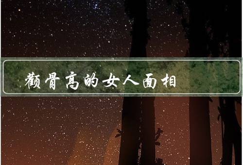 颧骨高的女人面相，五官突出／自信大方／命运光明