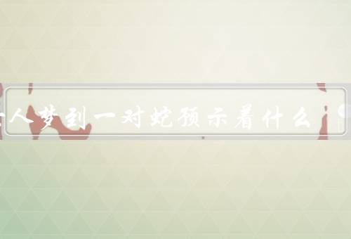 女人梦到一对蛇预示着什么，性欲的象征、自我觉醒的象征