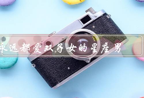 永远都爱双子女的星座男，善于沟通／聪明机智／多变的个性