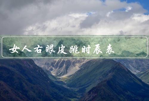 女人右眼皮跳时辰表（意义、时辰表、科学解释）