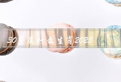 30岁属什么生肖2023，兔的人、属龙的人、蛇的人