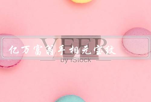 亿万富翁手相元宝纹，特征、解读、亿万富翁手相其他特征