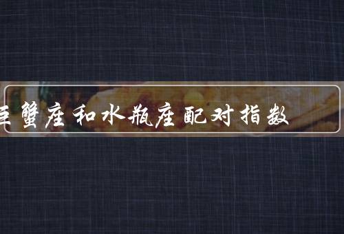 巨蟹座和水瓶座配对指数，性格特点／生活习惯／价值观