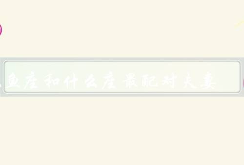 双鱼座和什么座最配对夫妻，性格特点、配对优势、相处之道