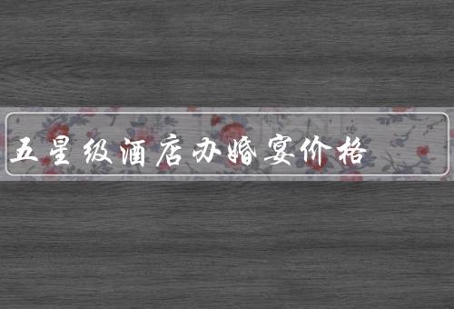 五星级酒店办婚宴价格（价格因素、服务质量、场地设施）