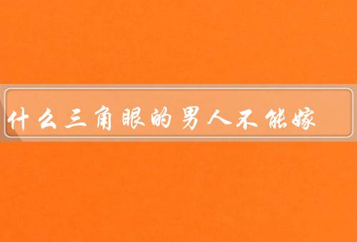 为什么三角眼的男人不能嫁（外貌不够吸引人／性格容易有缺陷）
