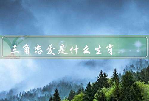 三角恋爱是什么生肖