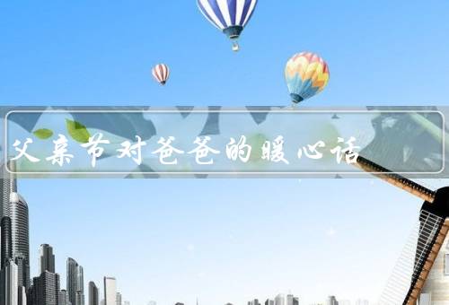 父亲节对爸爸的暖心话，生命中最重要的人／学习的榜样／最好的朋友