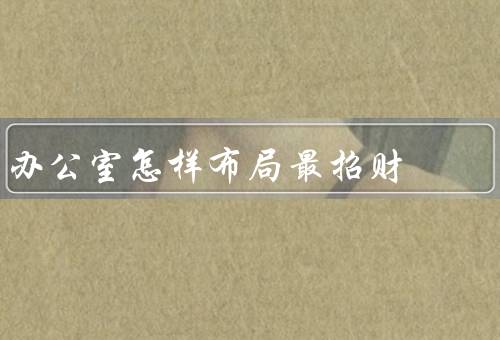 办公室怎样布局最招财（办公桌的摆放、家具的选择、装饰的布置）