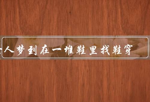 女人梦到在一堆鞋里找鞋穿（梦境的象征意义、选择的困扰）