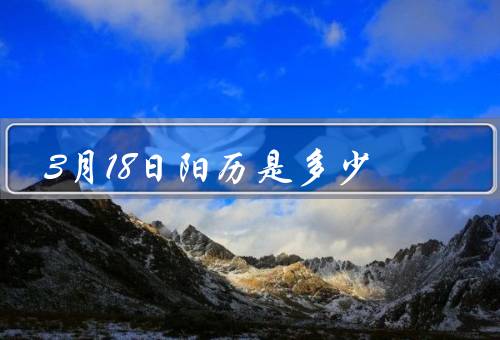3月18日阳历是多少（和农历的区别、多少、在农历中的对应日期）