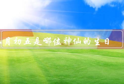 二月初五是哪位神仙的生日，传说／生日习俗／故事