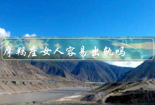 摩羯座女人容易出轨吗（事业的追求、金钱的追求、忠诚可靠）