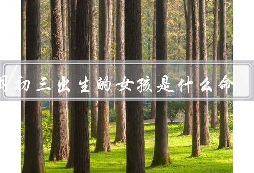 三月初三出生的女孩是什么命，性格特点／事业发展／婚姻状况