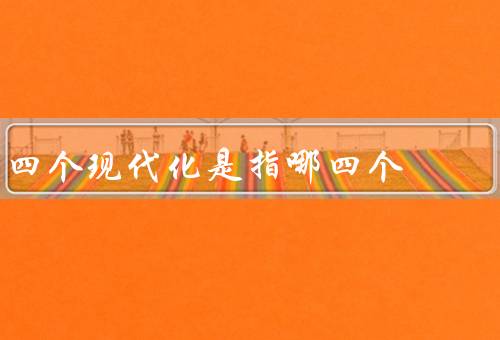 四个现代化是指哪四个（农业现代化、工业现代化、国防现代化）