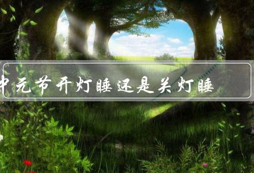 中元节开灯睡还是关灯睡，开灯睡的好处／关灯睡的好处