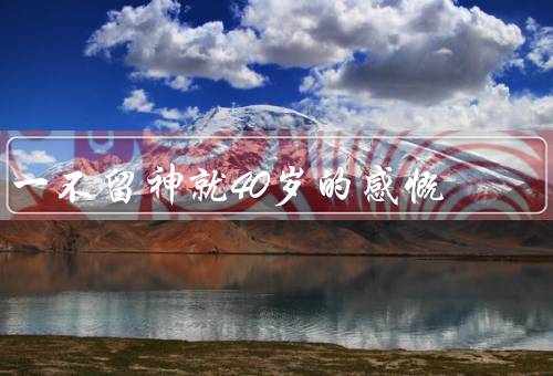 一不留神就40岁的感慨（岁月如梭／生活的压力／珍惜当下）