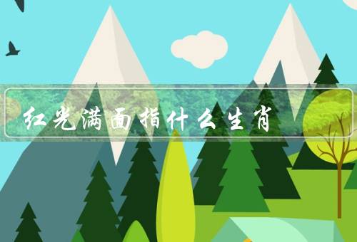 红光满面指什么生肖，属猪的人容貌红润／属马的人容貌红润