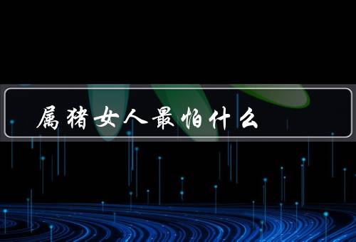 属猪女人最怕什么（婚姻问题／经济困难／健康问题）